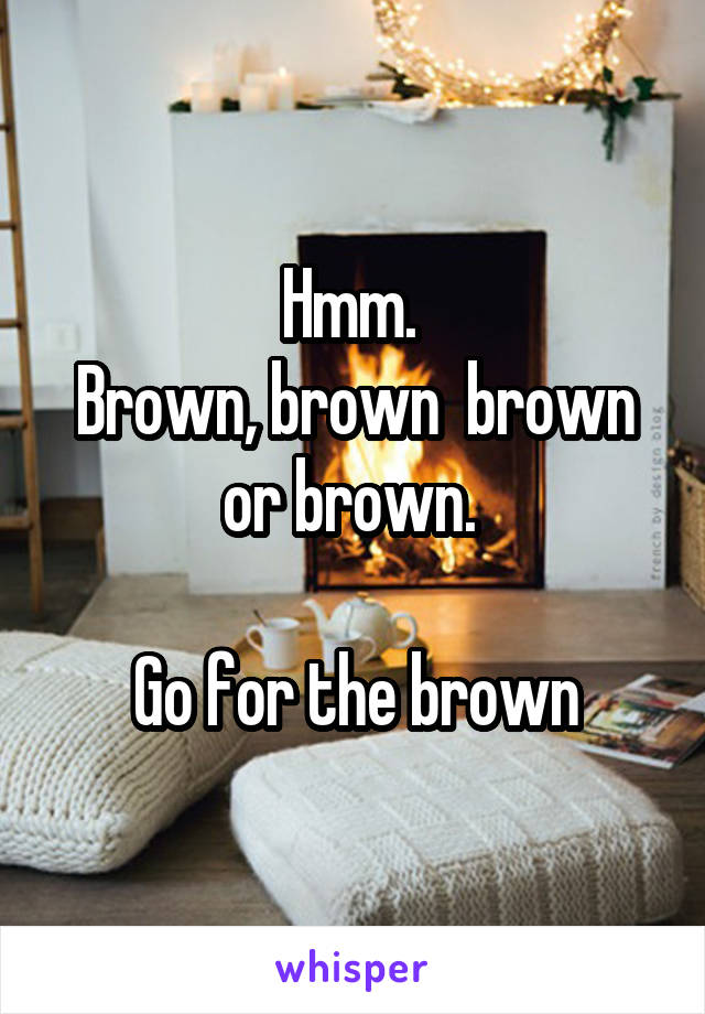 Hmm. 
Brown, brown  brown or brown. 

Go for the brown