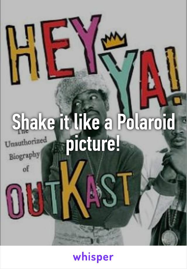 Shake it like a Polaroid picture!