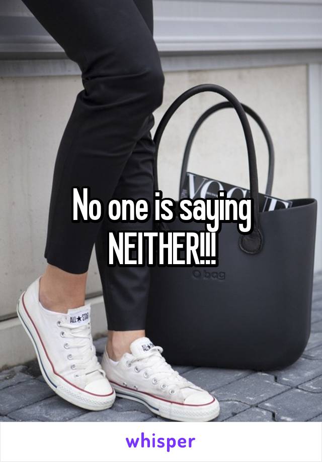 No one is saying NEITHER!!!