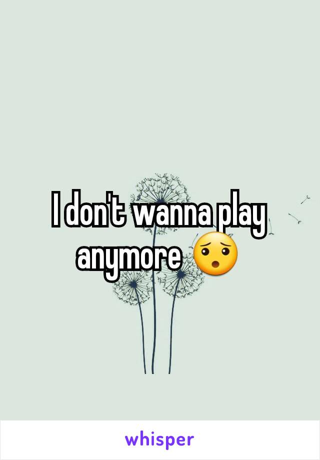 I don't wanna play anymore 😯