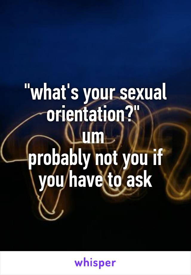 "what's your sexual orientation?" 
um 
probably not you if you have to ask