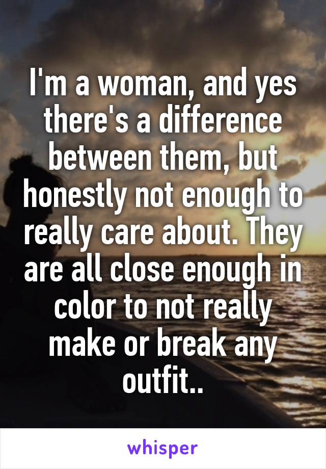 I'm a woman, and yes there's a difference between them, but honestly not enough to really care about. They are all close enough in color to not really make or break any outfit..