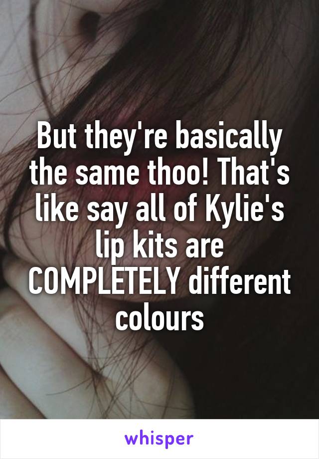 But they're basically the same thoo! That's like say all of Kylie's lip kits are COMPLETELY different colours