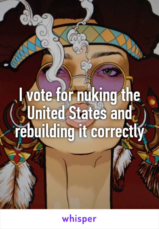 I vote for nuking the United States and rebuilding it correctly