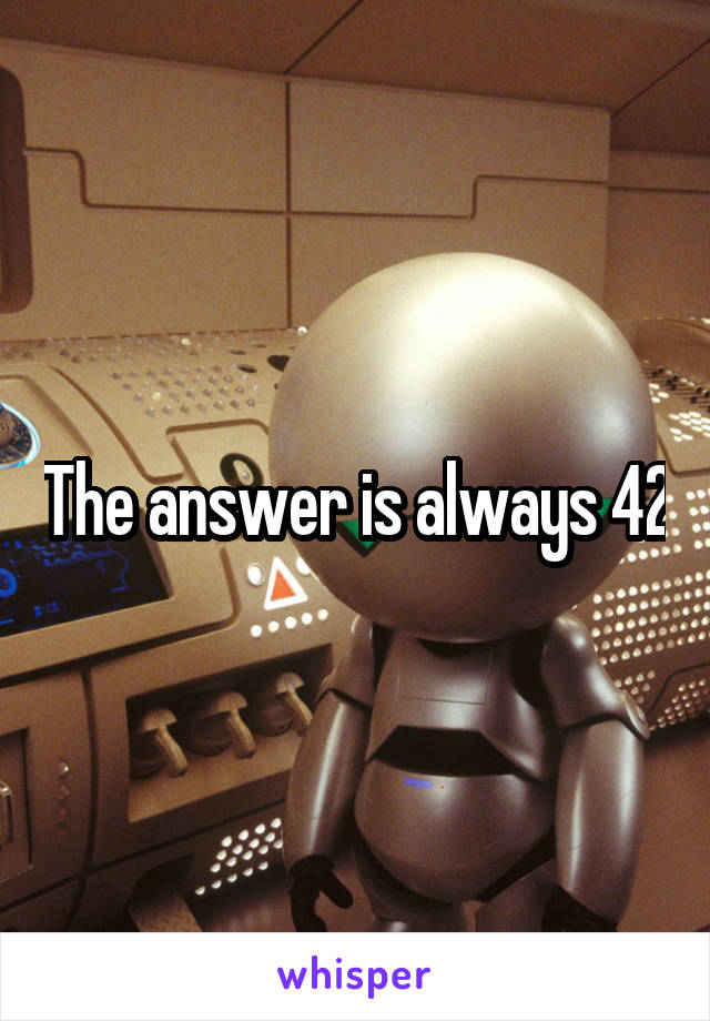 The answer is always 42