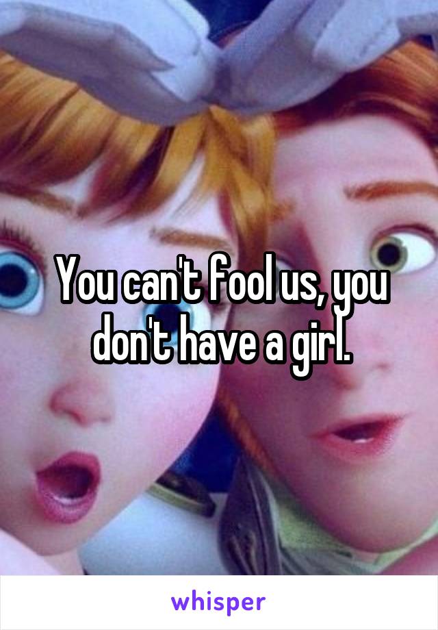 You can't fool us, you don't have a girl.