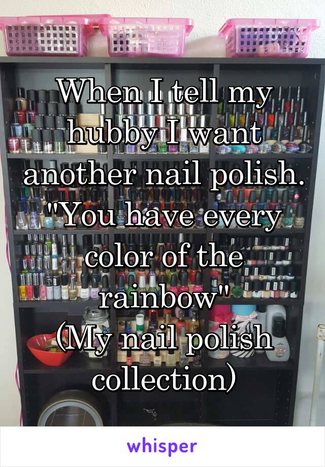 When I tell my hubby I want another nail polish. "You have every color of the rainbow"
(My nail polish collection)