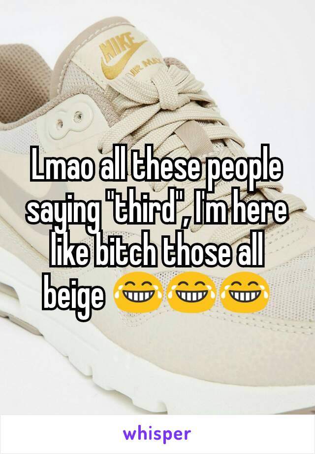 Lmao all these people saying "third", I'm here like bitch those all beige 😂😂😂