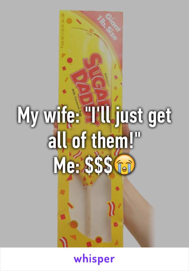 My wife: "I'll just get all of them!" 
Me: $$$😭