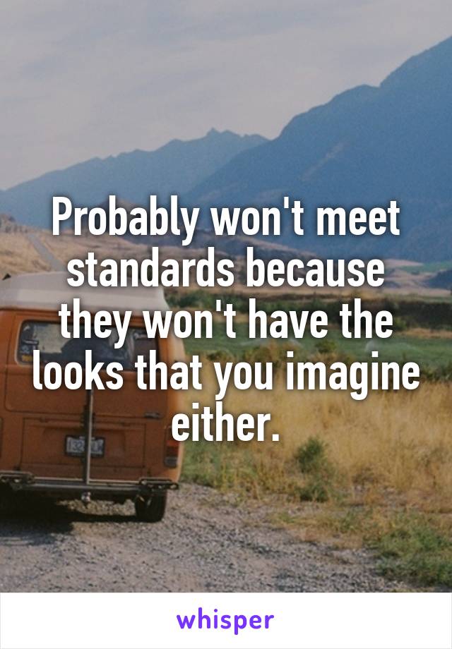 Probably won't meet standards because they won't have the looks that you imagine either.