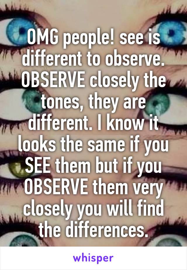 OMG people! see is different to observe. OBSERVE closely the tones, they are different. I know it looks the same if you SEE them but if you OBSERVE them very closely you will find the differences.