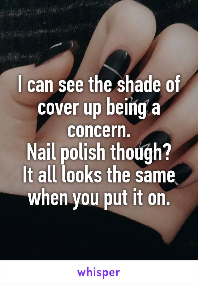 I can see the shade of cover up being a concern.
Nail polish though?
It all looks the same when you put it on.