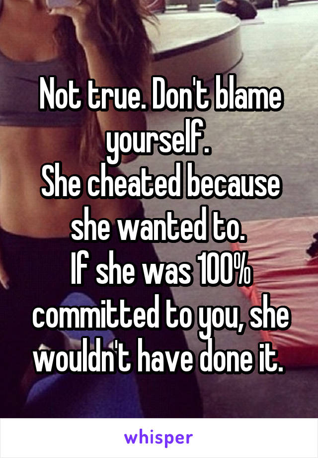 Not true. Don't blame yourself. 
She cheated because she wanted to. 
If she was 100% committed to you, she wouldn't have done it. 