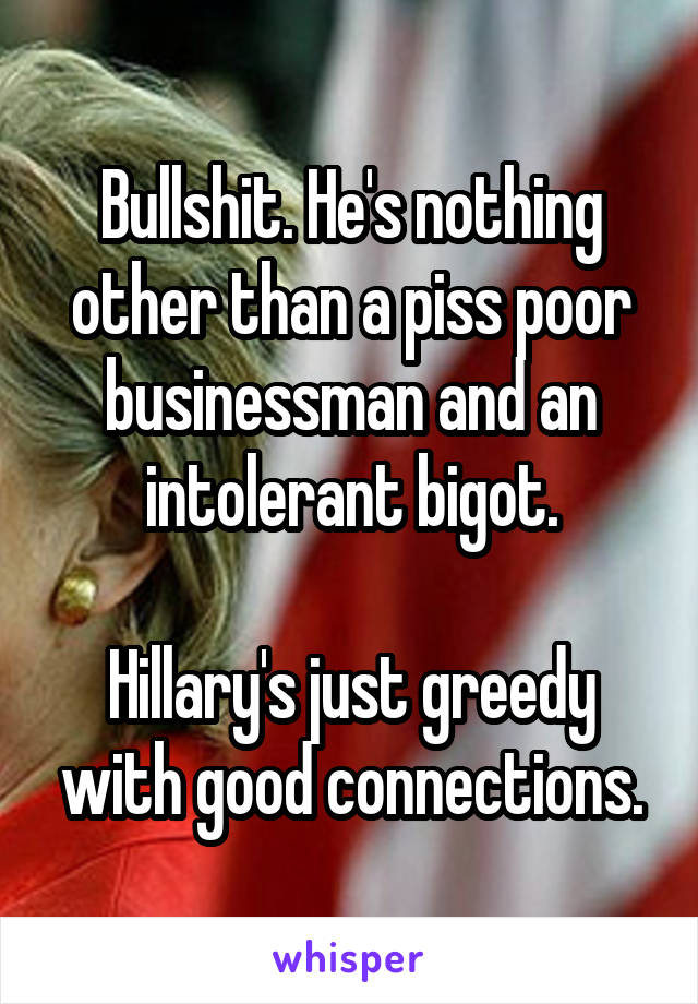 Bullshit. He's nothing other than a piss poor businessman and an intolerant bigot.

Hillary's just greedy with good connections.