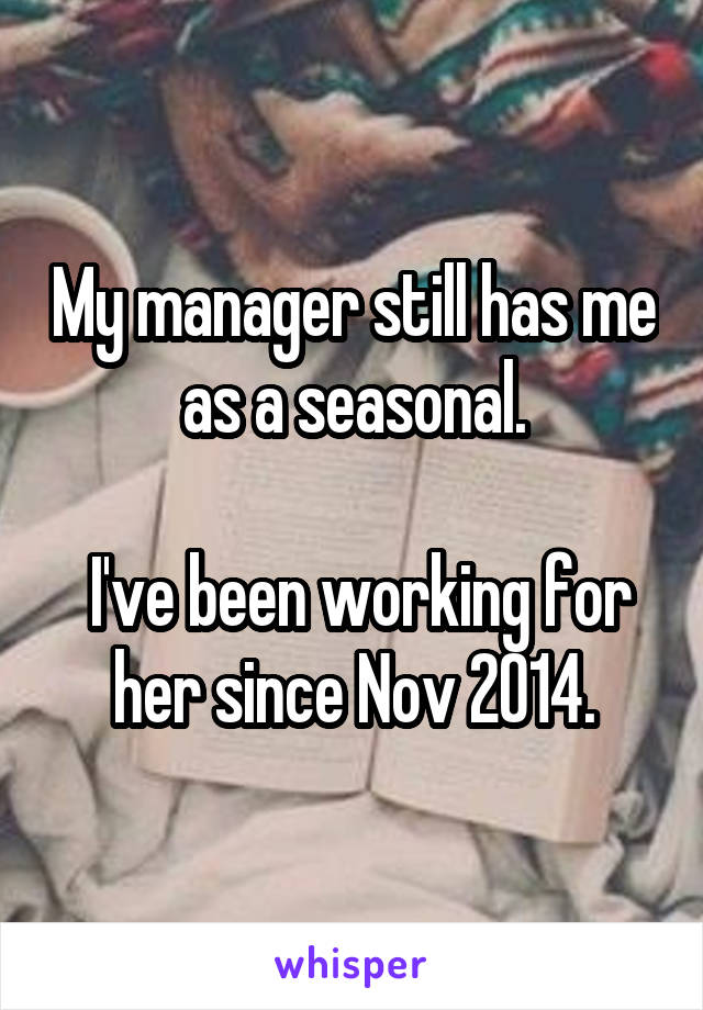 My manager still has me as a seasonal.

 I've been working for her since Nov 2014.