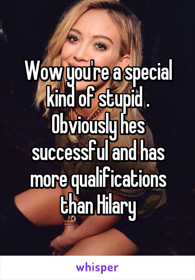 Wow you're a special kind of stupid . Obviously hes successful and has more qualifications than Hilary