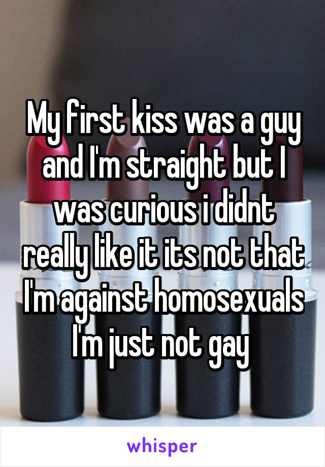 My first kiss was a guy and I'm straight but I was curious i didnt really like it its not that I'm against homosexuals I'm just not gay 