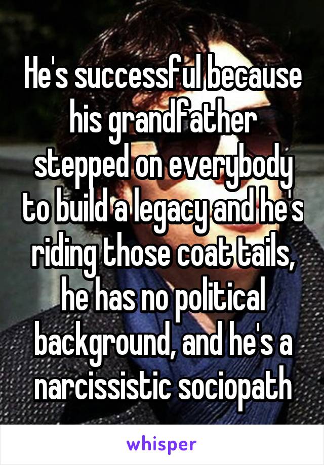 He's successful because his grandfather stepped on everybody to build a legacy and he's riding those coat tails, he has no political background, and he's a narcissistic sociopath