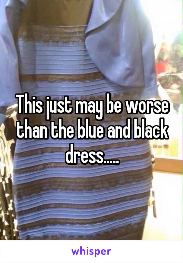 This just may be worse than the blue and black dress.....