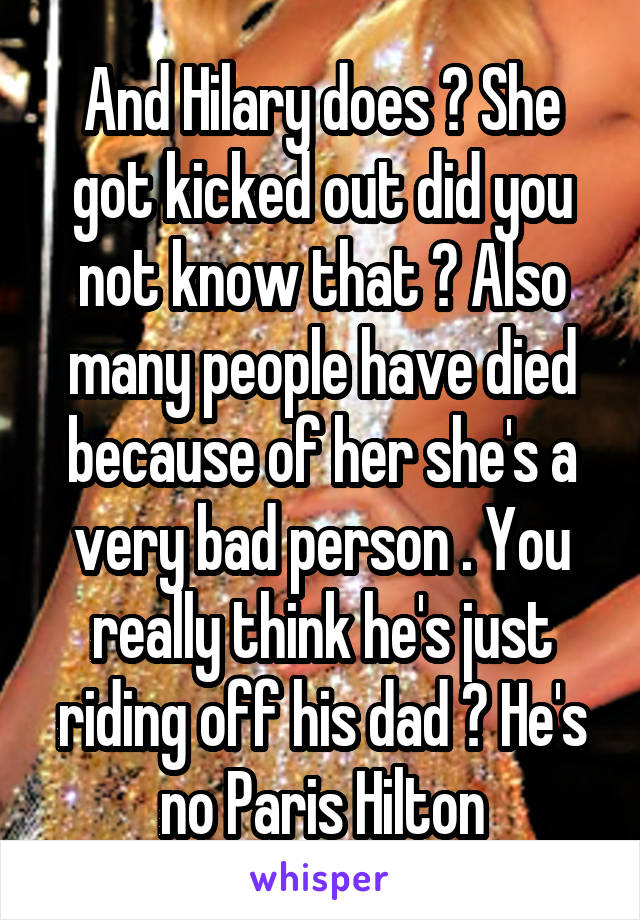 And Hilary does ? She got kicked out did you not know that ? Also many people have died because of her she's a very bad person . You really think he's just riding off his dad ? He's no Paris Hilton