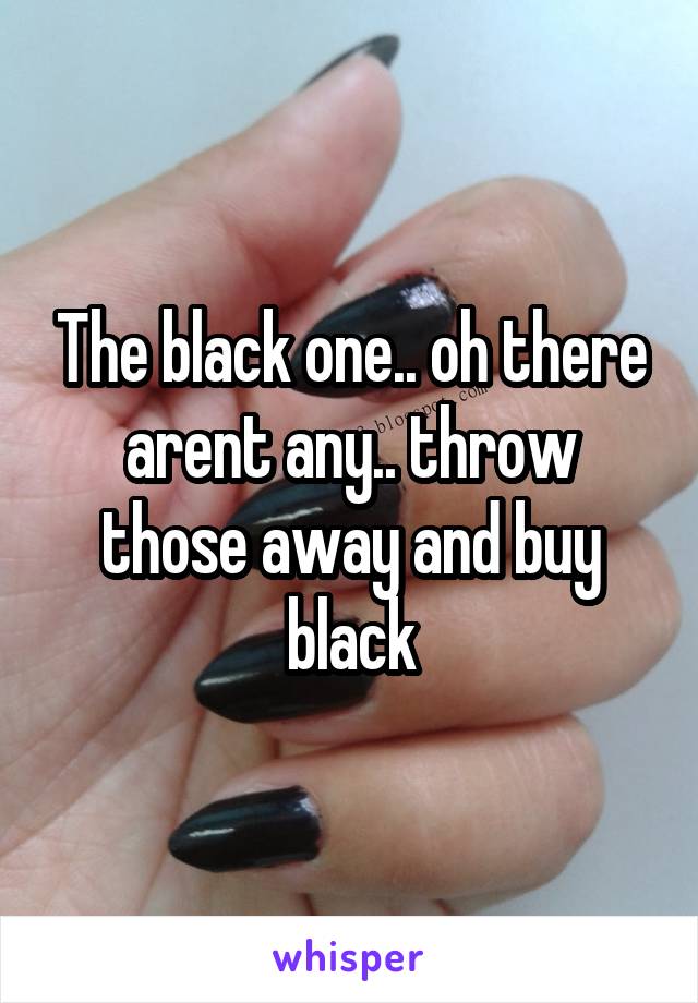 The black one.. oh there arent any.. throw those away and buy black