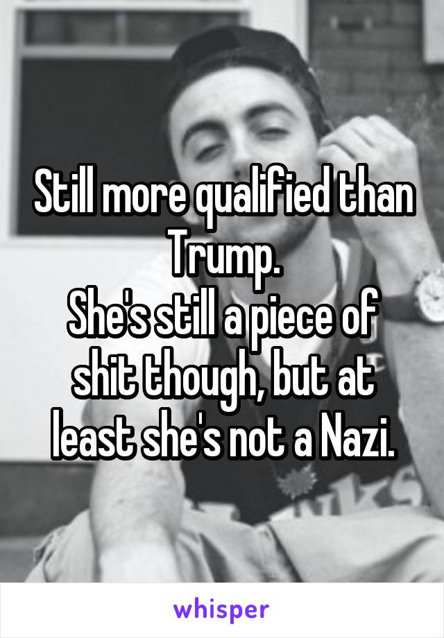 Still more qualified than Trump.
She's still a piece of shit though, but at least she's not a Nazi.