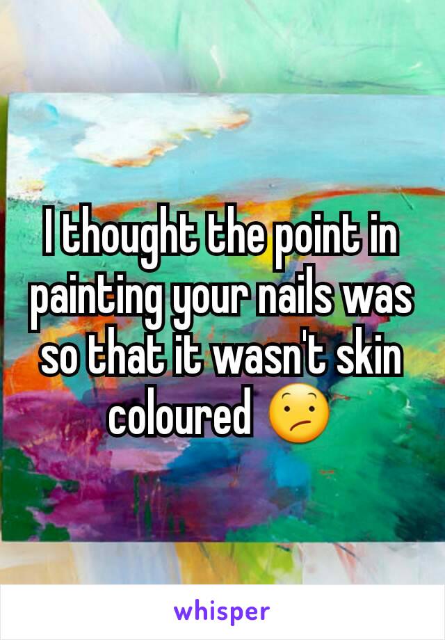 I thought the point in painting your nails was so that it wasn't skin coloured 😕