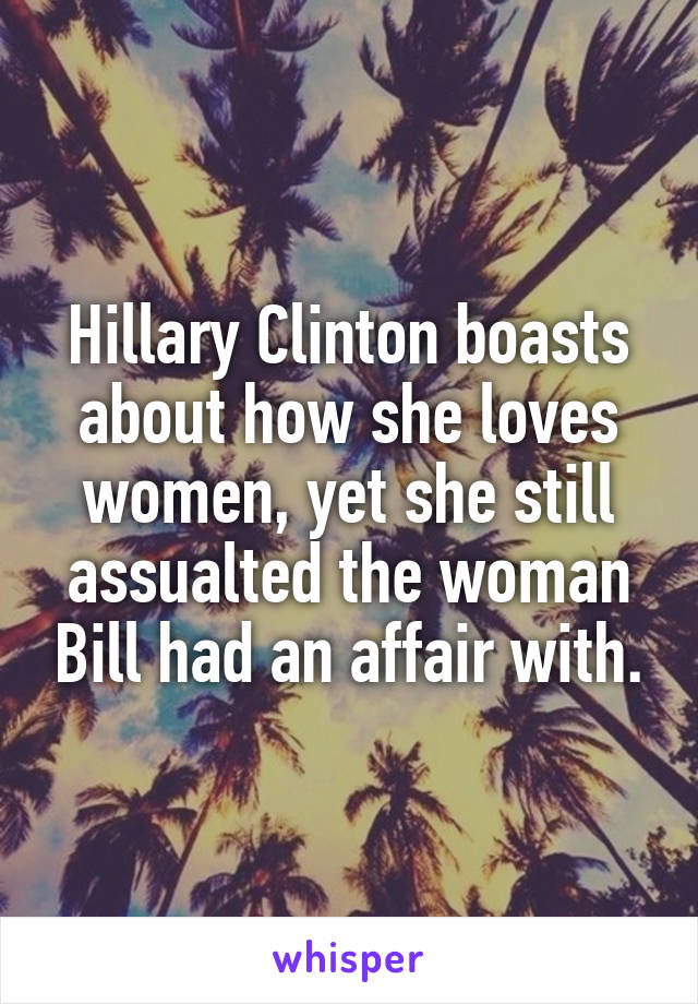Hillary Clinton boasts about how she loves women, yet she still assualted the woman Bill had an affair with.