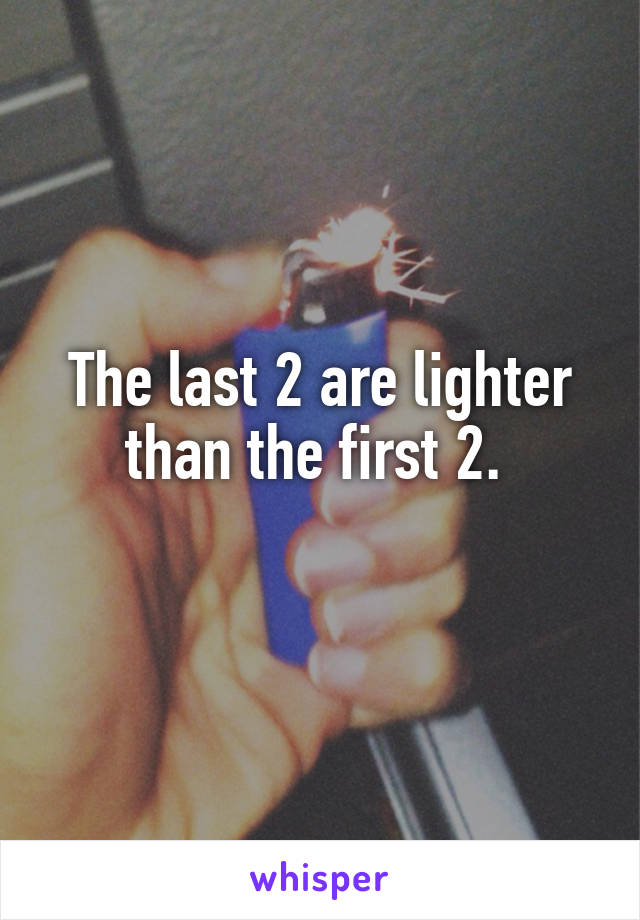 The last 2 are lighter than the first 2. 
