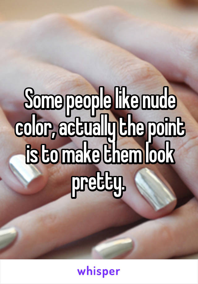 Some people like nude color, actually the point is to make them look pretty. 