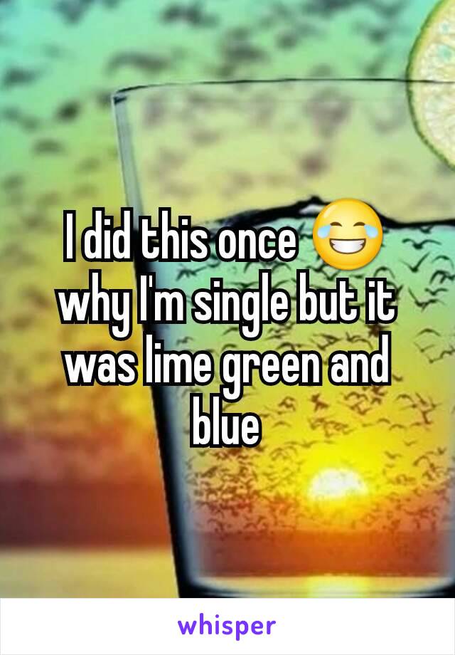 I did this once 😂 why I'm single but it was lime green and blue