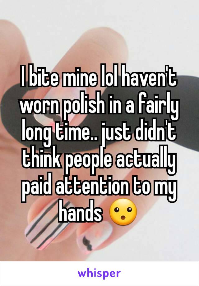 I bite mine lol haven't worn polish in a fairly long time.. just didn't think people actually paid attention to my hands 😮