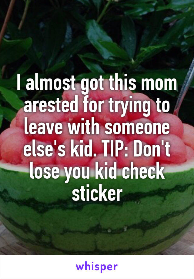 I almost got this mom arested for trying to leave with someone else's kid. TIP: Don't lose you kid check sticker