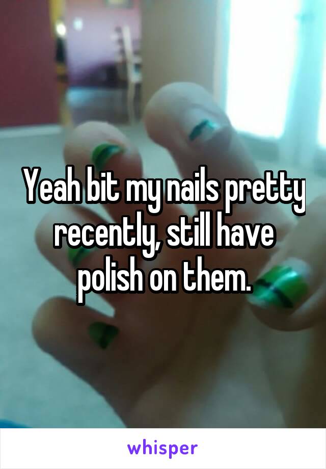 Yeah bit my nails pretty recently, still have polish on them.