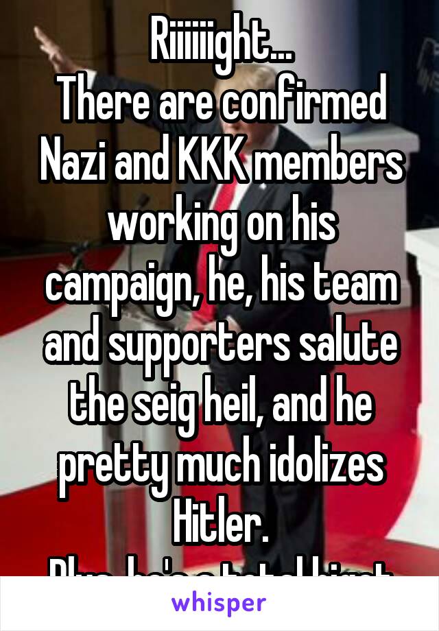 Riiiiiight...
There are confirmed Nazi and KKK members working on his campaign, he, his team and supporters salute the seig heil, and he pretty much idolizes Hitler.
Plus, he's a total bigot