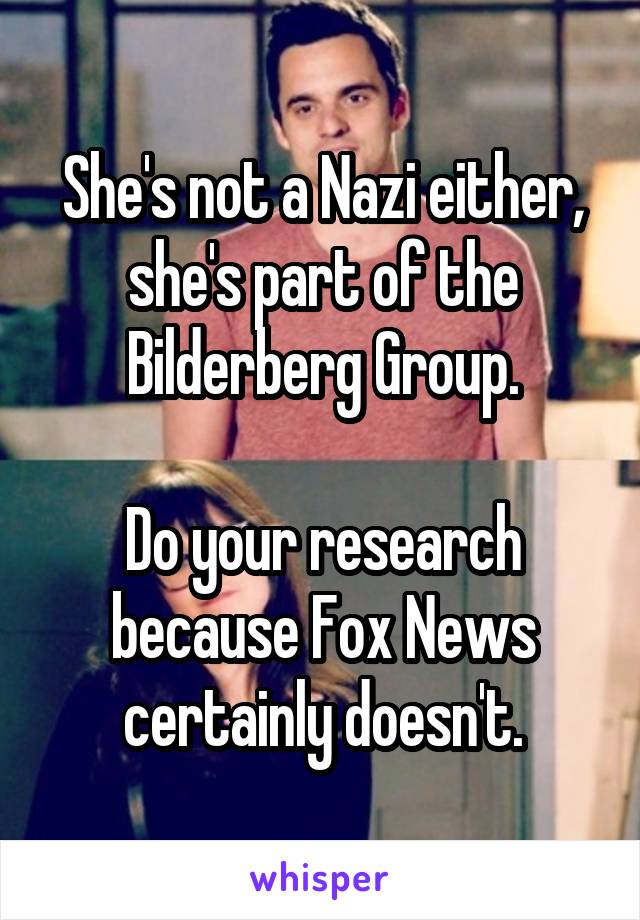 She's not a Nazi either, she's part of the Bilderberg Group.

Do your research because Fox News certainly doesn't.