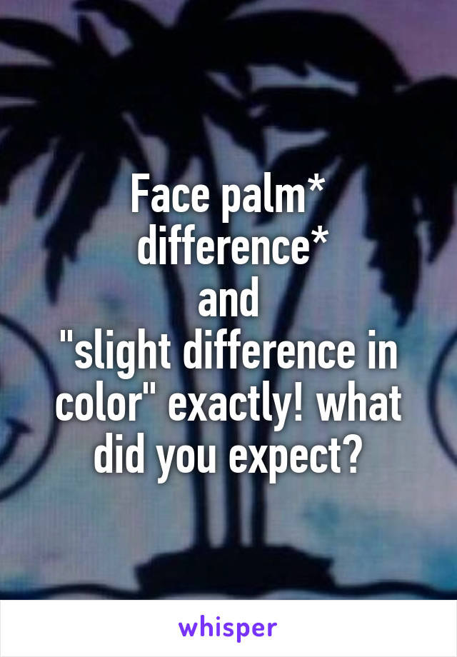 Face palm*
 difference*
and
"slight difference in color" exactly! what did you expect?