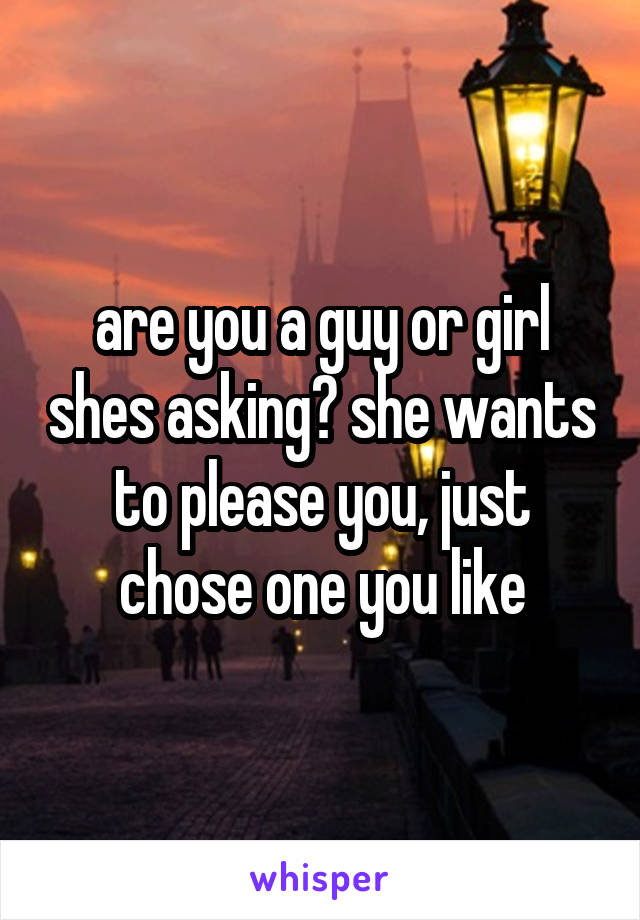 are you a guy or girl shes asking? she wants to please you, just chose one you like