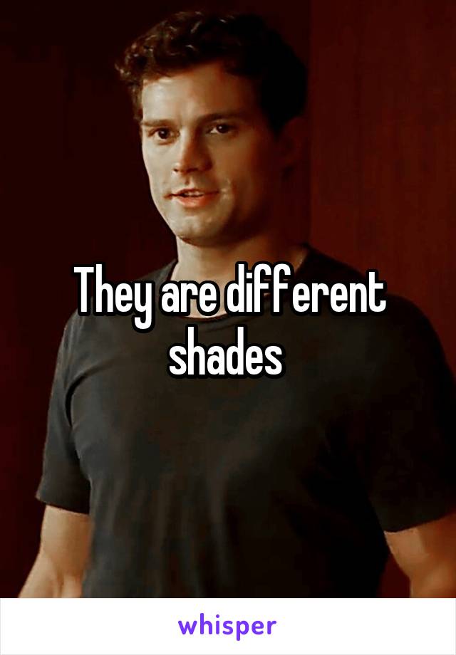 They are different shades 