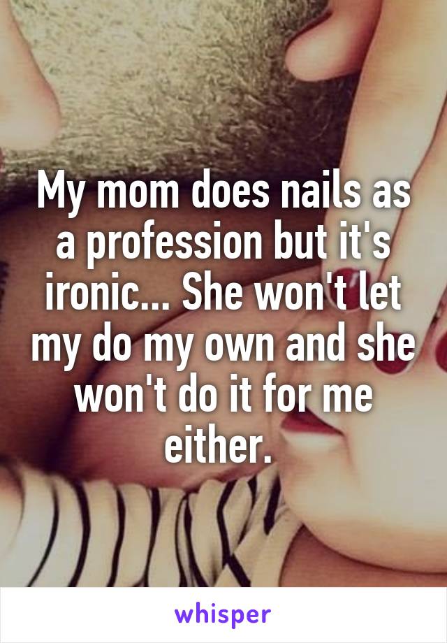 My mom does nails as a profession but it's ironic... She won't let my do my own and she won't do it for me either. 