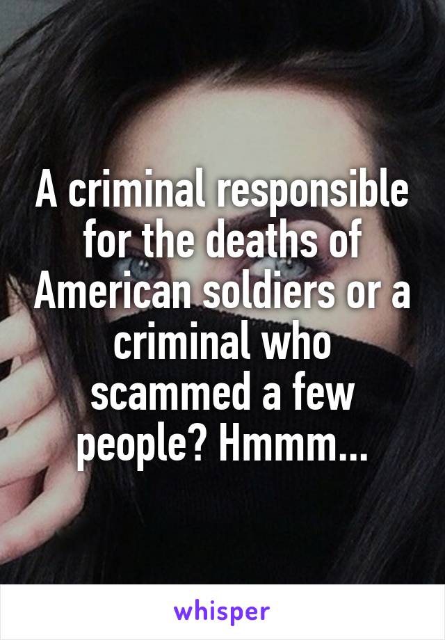 A criminal responsible for the deaths of American soldiers or a criminal who scammed a few people? Hmmm...