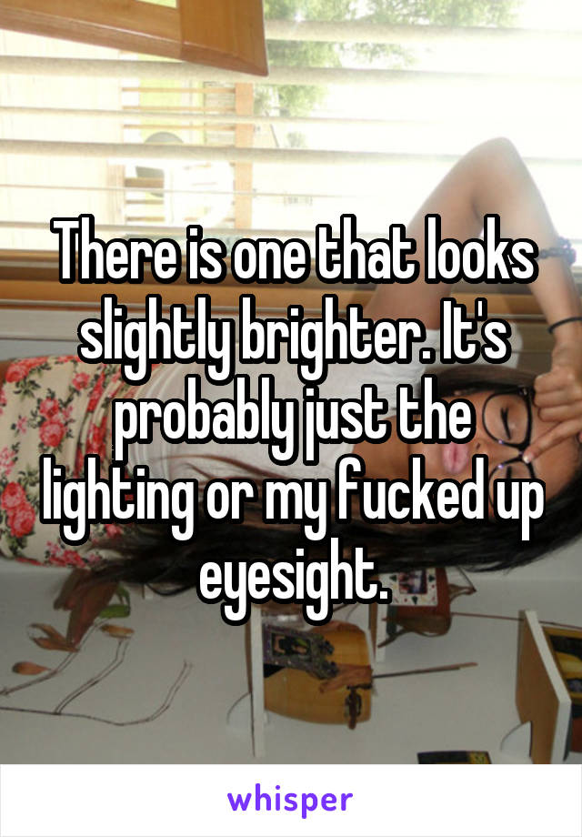 There is one that looks slightly brighter. It's probably just the lighting or my fucked up eyesight.