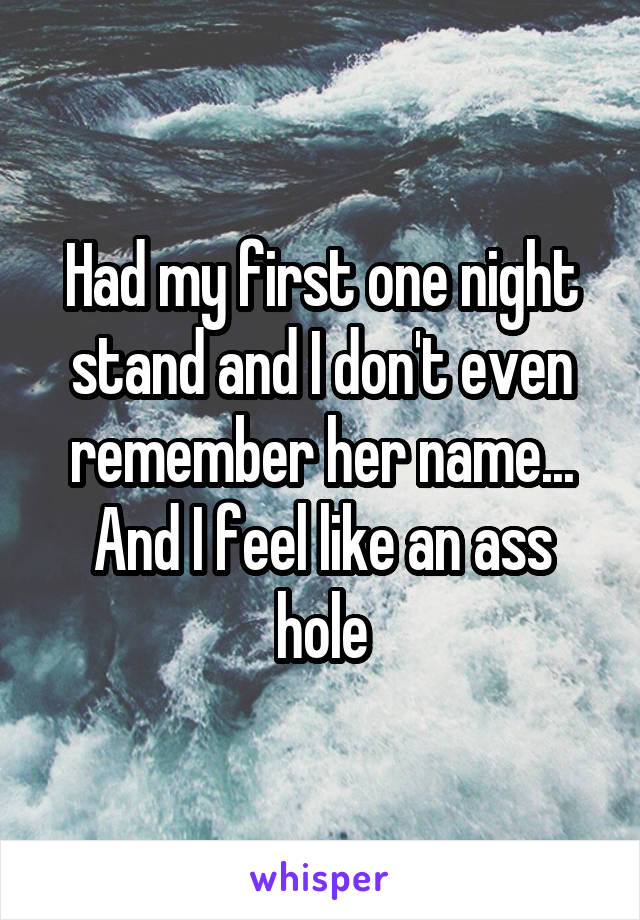 Had my first one night stand and I don't even remember her name... And I feel like an ass hole