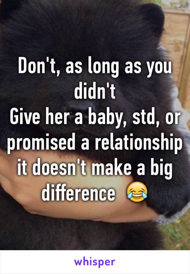 Don't, as long as you didn't
Give her a baby, std, or promised a relationship it doesn't make a big difference  😂