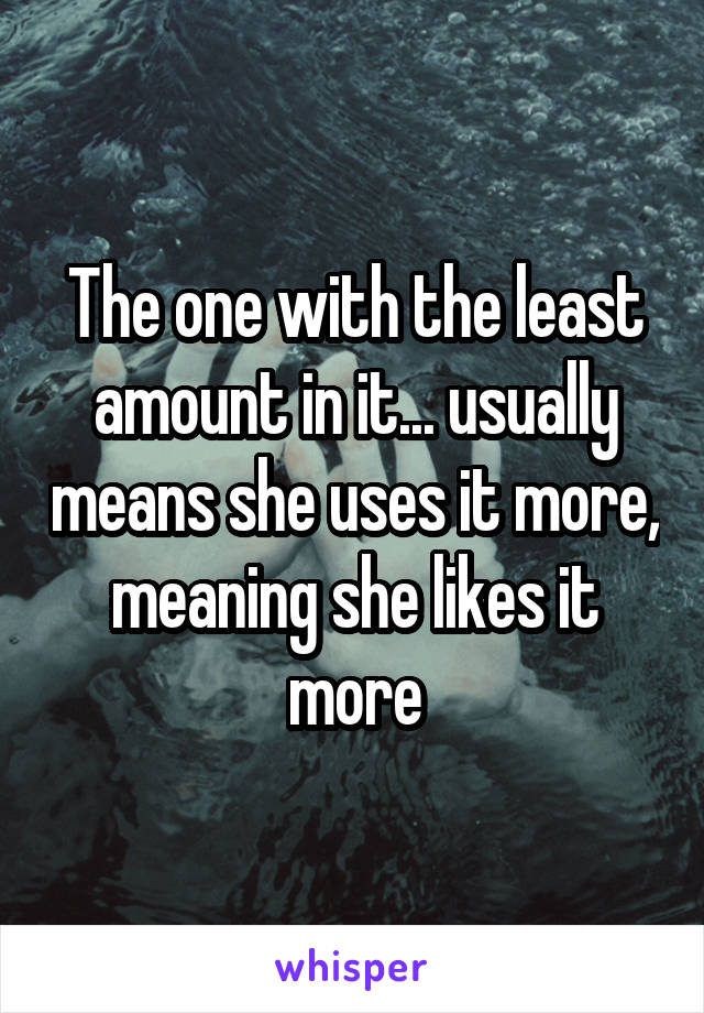 The one with the least amount in it... usually means she uses it more, meaning she likes it more