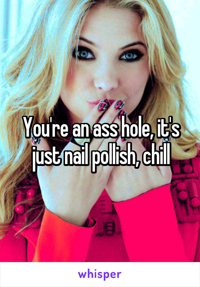 You're an ass hole, it's just nail pollish, chill