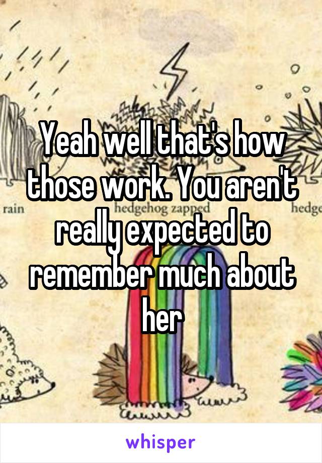 Yeah well that's how those work. You aren't really expected to remember much about her