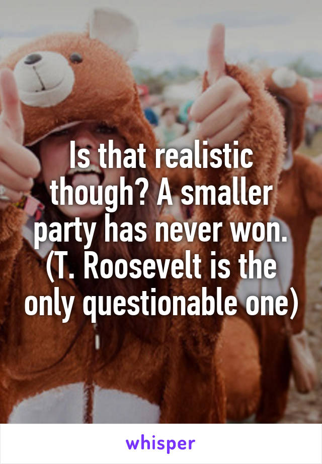 Is that realistic though? A smaller party has never won. (T. Roosevelt is the only questionable one)