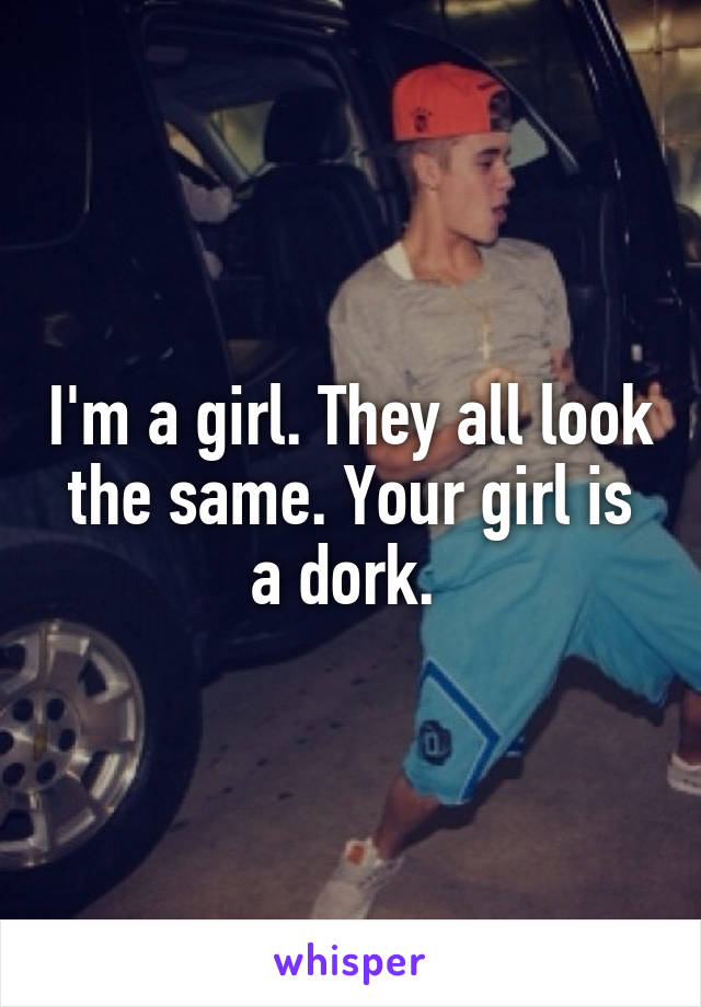 I'm a girl. They all look the same. Your girl is a dork. 