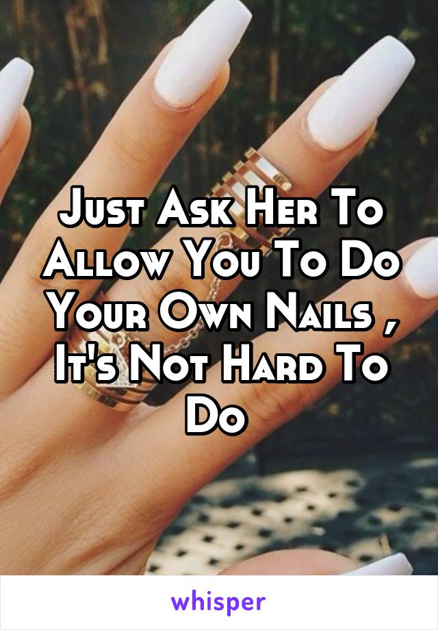 Just Ask Her To Allow You To Do Your Own Nails , It's Not Hard To Do 